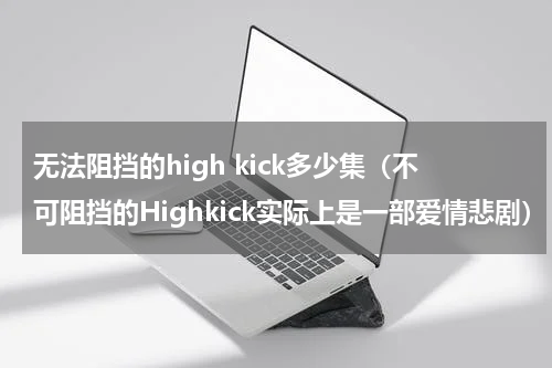 无法阻挡的high kick多少集（不可阻挡的Highkick实际上是一部爱情悲剧）