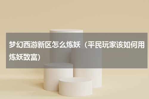 梦幻西游新区怎么炼妖（平民玩家该如何用炼妖致富）
