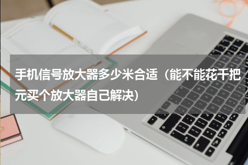 手机信号放大器多少米合适（能不能花千把元买个放大器自己解决）