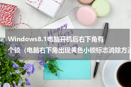 Windows8.1电脑开机后右下角有个锁（电脑右下角出现黄色小锁标志消除方法）