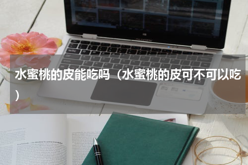 水蜜桃的皮能吃吗（水蜜桃的皮可不可以吃）