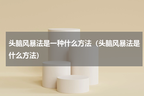 头脑风暴法是一种什么方法（头脑风暴法是什么方法）