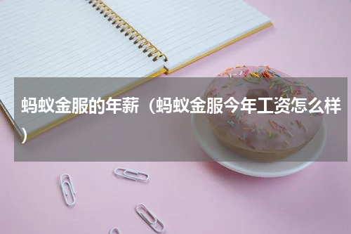 蚂蚁金服的年薪（蚂蚁金服今年工资怎么样）