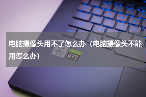 电脑摄像头用不了怎么办（电脑摄像头不能用怎么办）