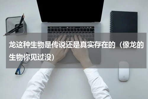 龙这种生物是传说还是真实存在的（像龙的生物你见过没）