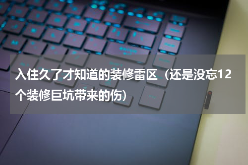 入住久了才知道的装修雷区（还是没忘12个装修巨坑带来的伤）