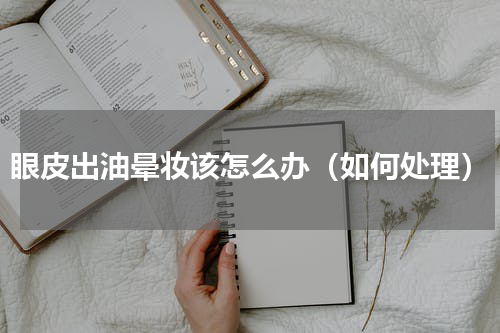 眼皮出油晕妆该怎么办（如何处理）