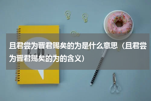 且君尝为晋君赐矣的为是什么意思（且君尝为晋君赐矣的为的含义）