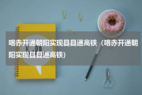 喀赤开通朝阳实现县县通高铁（喀赤开通朝阳实现县县通高铁）