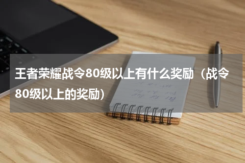王者荣耀战令80级以上有什么奖励（战令80级以上的奖励）
