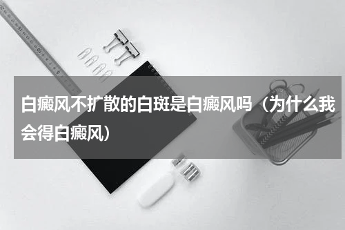 白癜风不扩散的白斑是白癜风吗（为什么我会得白癜风）