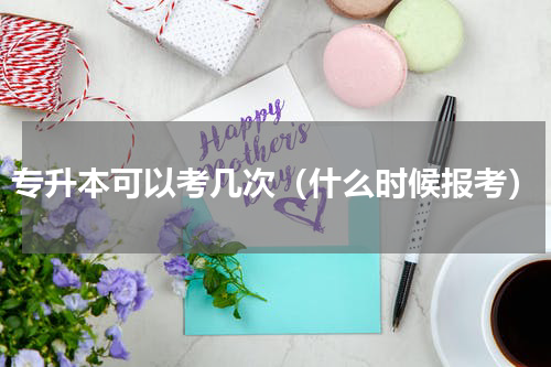 专升本可以考几次（什么时候报考）