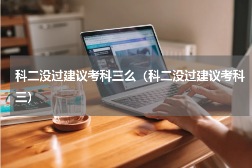 科二没过建议考科三么（科二没过建议考科三）