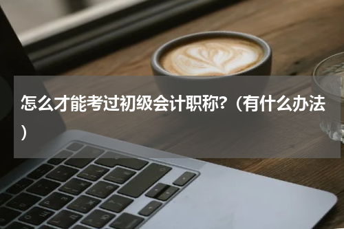 怎么才能考过初级会计职称?（有什么办法）