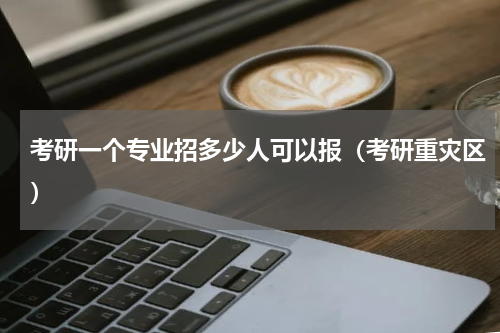 考研一个专业招多少人可以报（考研重灾区）