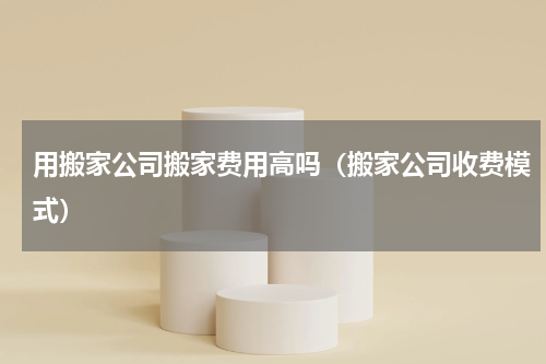 用搬家公司搬家费用高吗（搬家公司收费模式）