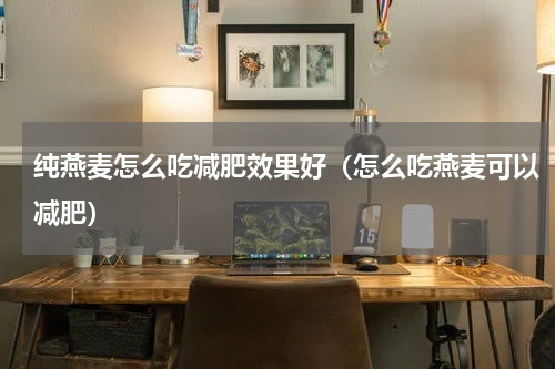 纯燕麦怎么吃减肥效果好（怎么吃燕麦可以减肥）