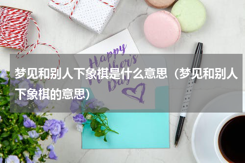 梦见和别人下象棋是什么意思（梦见和别人下象棋的意思）