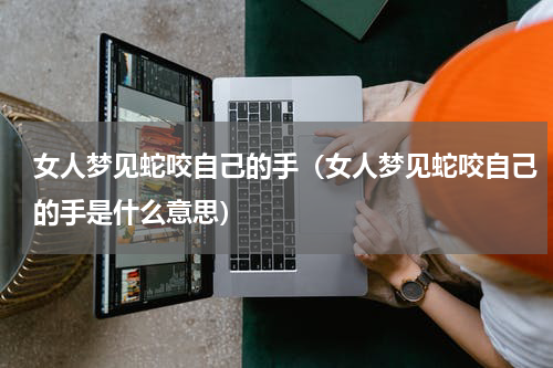 女人梦见蛇咬自己的手（女人梦见蛇咬自己的手是什么意思）