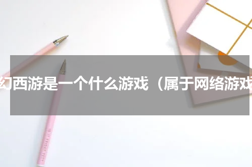 梦幻西游是一个什么游戏（属于网络游戏）