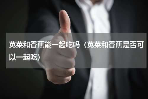 苋菜和香蕉能一起吃吗（苋菜和香蕉是否可以一起吃）