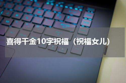 喜得千金10字祝福（祝福女儿）