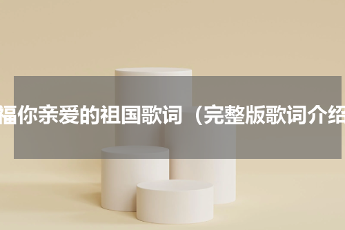 祝福你亲爱的祖国歌词（完整版歌词介绍）