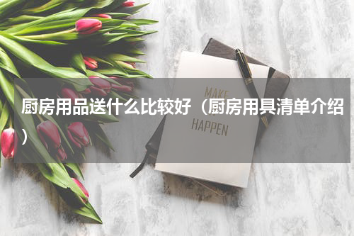 厨房用品送什么比较好（厨房用具清单介绍）