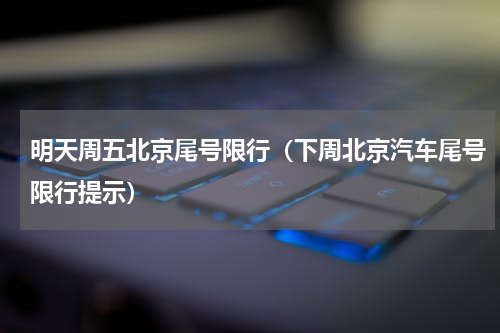 明天周五北京尾号限行（下周北京汽车尾号限行提示）