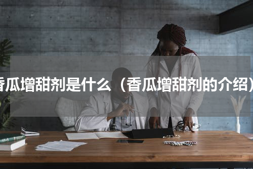 香瓜增甜剂是什么（香瓜增甜剂的介绍）
