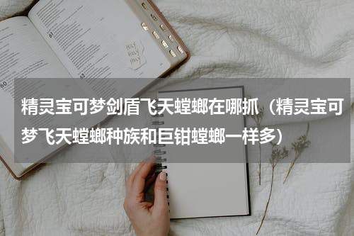 精灵宝可梦剑盾飞天螳螂在哪抓（精灵宝可梦飞天螳螂种族和巨钳螳螂一样多）