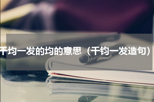 千均一发的均的意思（千钧一发造句）