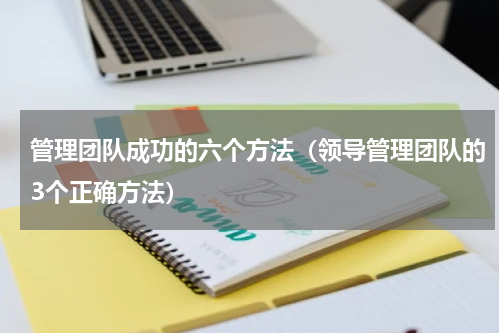 管理团队成功的六个方法（领导管理团队的3个正确方法）