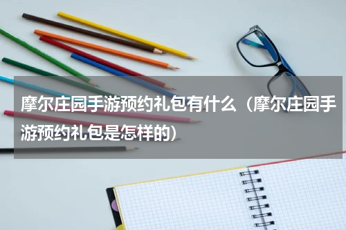 摩尔庄园手游预约礼包有什么（摩尔庄园手游预约礼包是怎样的）