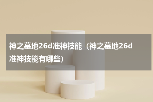 神之墓地26d准神技能（神之墓地26d准神技能有哪些）