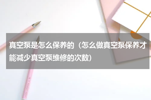 真空泵是怎么保养的（怎么做真空泵保养才能减少真空泵维修的次数）