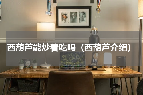 西葫芦能炒着吃吗（西葫芦介绍）