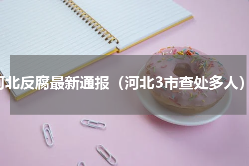 河北反腐最新通报（河北3市查处多人）
