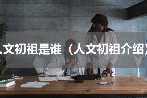 人文初祖是谁（人文初祖介绍）
