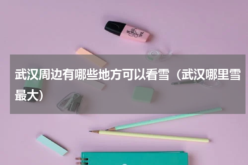 武汉周边有哪些地方可以看雪（武汉哪里雪最大）