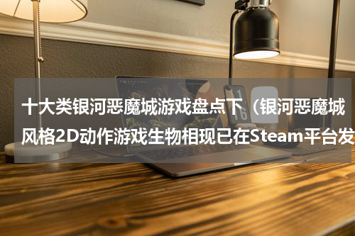 十大类银河恶魔城游戏盘点下（银河恶魔城风格2D动作游戏生物相现已在Steam平台发售）