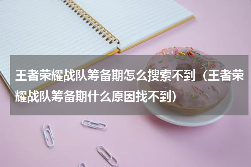 王者荣耀战队筹备期怎么搜索不到（王者荣耀战队筹备期什么原因找不到）