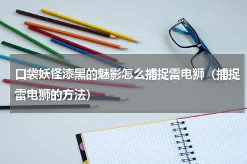 口袋妖怪漆黑的魅影怎么捕捉雷电狮（捕捉雷电狮的方法）