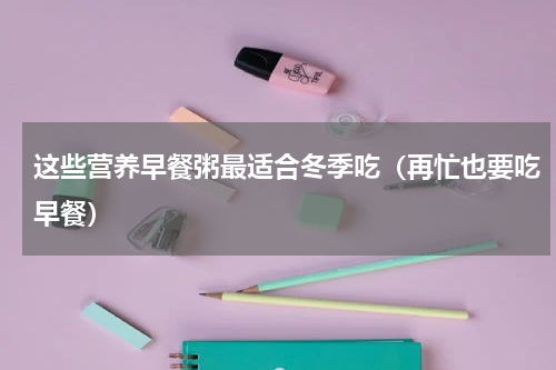 这些营养早餐粥最适合冬季吃（再忙也要吃早餐）