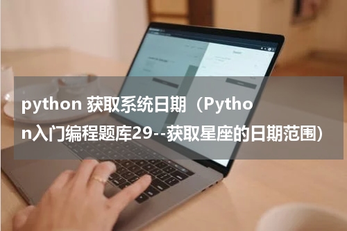 python 获取系统日期（Python入门编程题库29--获取星座的日期范围）
