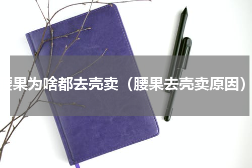 腰果为啥都去壳卖（腰果去壳卖原因）