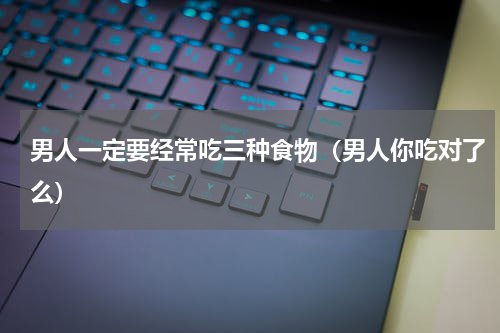 男人一定要经常吃三种食物（男人你吃对了么）