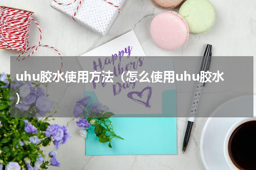 uhu胶水使用方法（怎么使用uhu胶水）