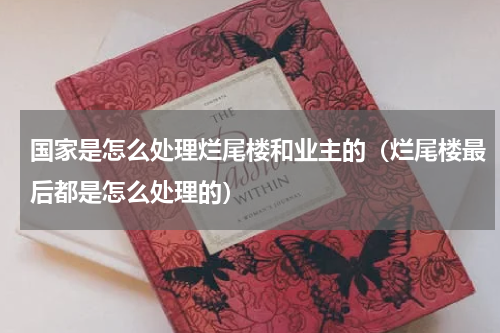 国家是怎么处理烂尾楼和业主的（烂尾楼最后都是怎么处理的）