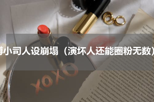 傅小司人设崩塌（演坏人还能圈粉无数）